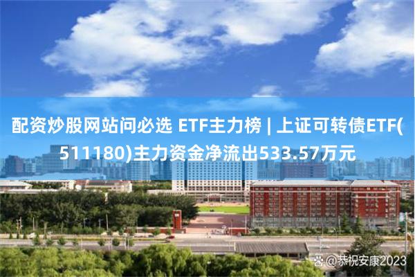 配资炒股网站问必选 ETF主力榜 | 上证可转债ETF(511180)主力资金净流出533.57万元