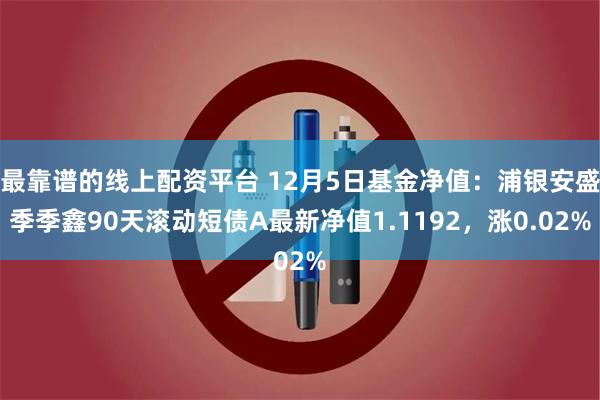 最靠谱的线上配资平台 12月5日基金净值：浦银安盛季季鑫90天滚动短债A最新净值1.1192，涨0.02%