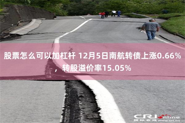 股票怎么可以加杠杆 12月5日南航转债上涨0.66%，转股溢价率15.05%