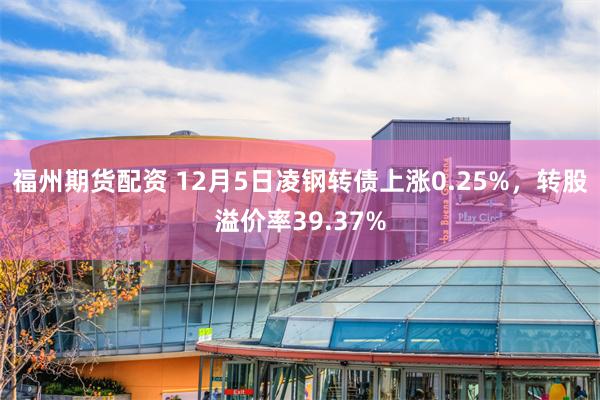 福州期货配资 12月5日凌钢转债上涨0.25%，转股溢价率39.37%