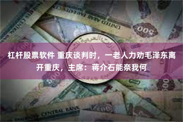 杠杆股票软件 重庆谈判时，一老人力劝毛泽东离开重庆，主席：蒋介石能奈我何