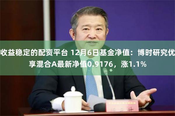 收益稳定的配资平台 12月6日基金净值：博时研究优享混合A最新净值0.9176，涨1.1%