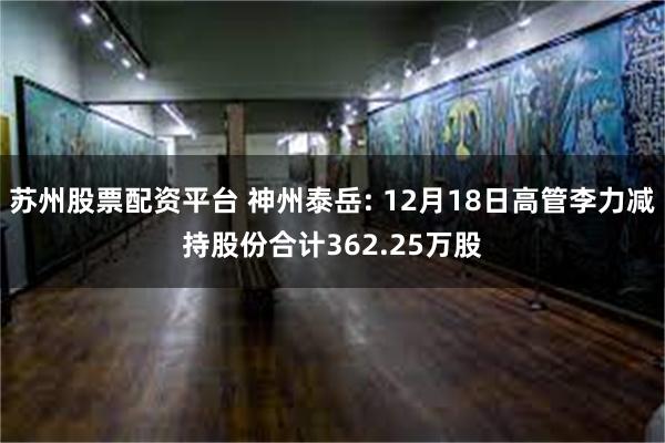 苏州股票配资平台 神州泰岳: 12月18日高管李力减持股份合计362.25万股