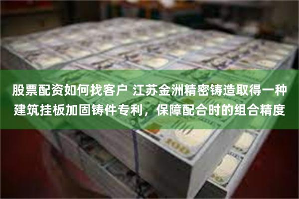 股票配资如何找客户 江苏金洲精密铸造取得一种建筑挂板加固铸件专利，保障配合时的组合精度