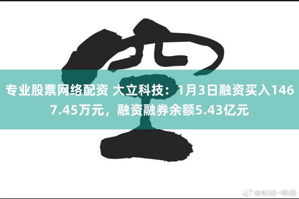 专业股票网络配资 大立科技：1月3日融资买入1467.45万元，融资融券余额5.43亿元