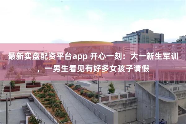 最新实盘配资平台app 开心一刻：大一新生军训，一男生看见有好多女孩子请假