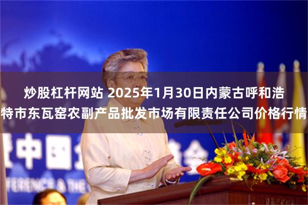 炒股杠杆网站 2025年1月30日内蒙古呼和浩特市东瓦窑农副产品批发市场有限责任公司价格行情