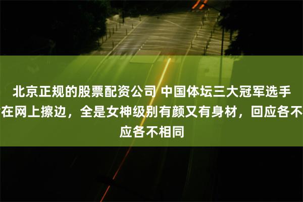 北京正规的股票配资公司 中国体坛三大冠军选手被指在网上擦边，全是女神级别有颜又有身材，回应各不相同