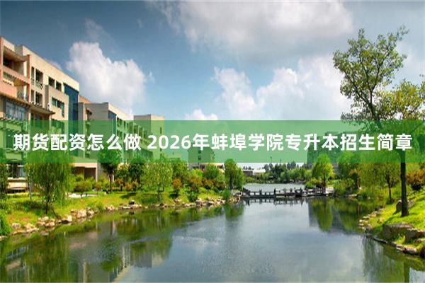 期货配资怎么做 2026年蚌埠学院专升本招生简章