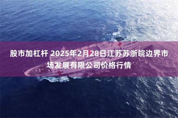 股市加杠杆 2025年2月28日江苏苏浙皖边界市场发展有限公司价格行情