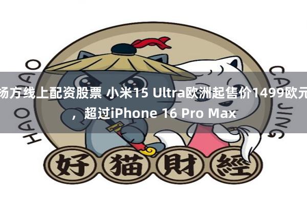 杨方线上配资股票 小米15 Ultra欧洲起售价1499欧元，超过iPhone 16 Pro Max