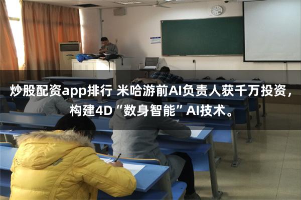 炒股配资app排行 米哈游前AI负责人获千万投资，构建4D“数身智能”AI技术。